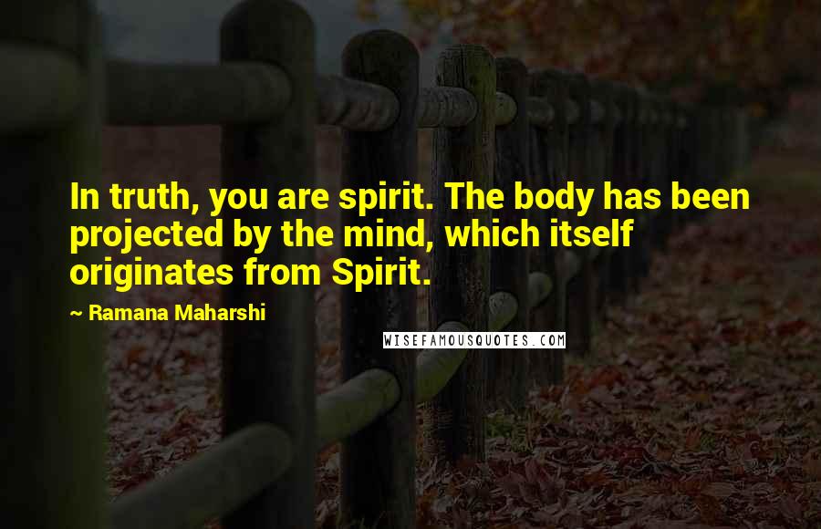 Ramana Maharshi Quotes: In truth, you are spirit. The body has been projected by the mind, which itself originates from Spirit.