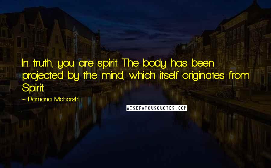 Ramana Maharshi Quotes: In truth, you are spirit. The body has been projected by the mind, which itself originates from Spirit.