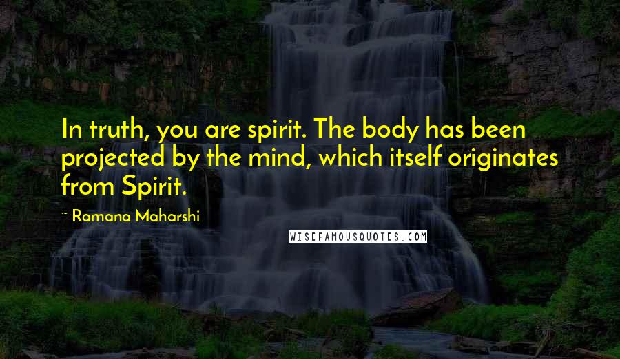 Ramana Maharshi Quotes: In truth, you are spirit. The body has been projected by the mind, which itself originates from Spirit.