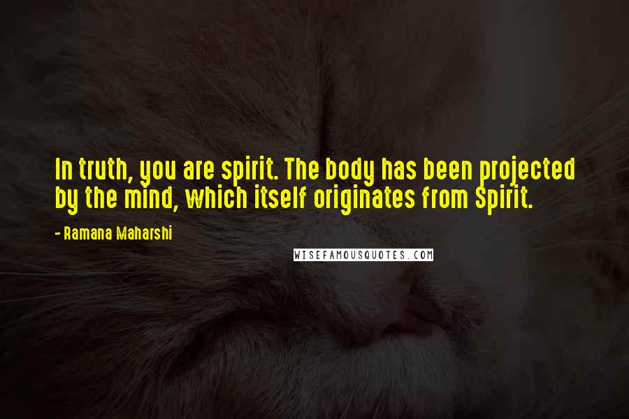 Ramana Maharshi Quotes: In truth, you are spirit. The body has been projected by the mind, which itself originates from Spirit.