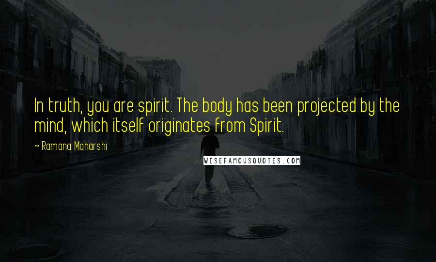 Ramana Maharshi Quotes: In truth, you are spirit. The body has been projected by the mind, which itself originates from Spirit.