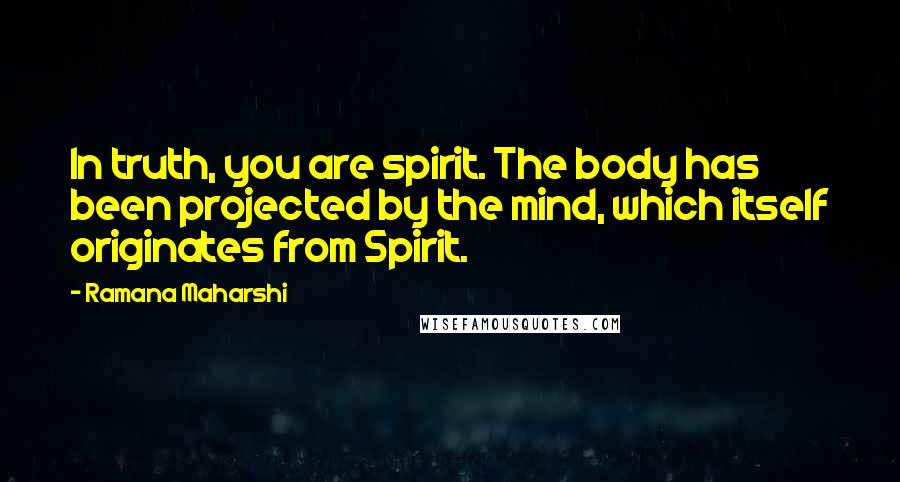 Ramana Maharshi Quotes: In truth, you are spirit. The body has been projected by the mind, which itself originates from Spirit.