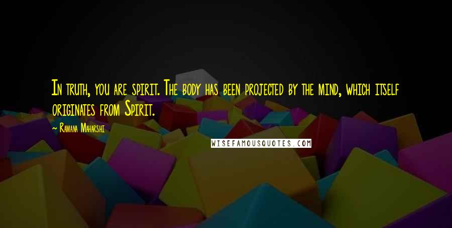 Ramana Maharshi Quotes: In truth, you are spirit. The body has been projected by the mind, which itself originates from Spirit.