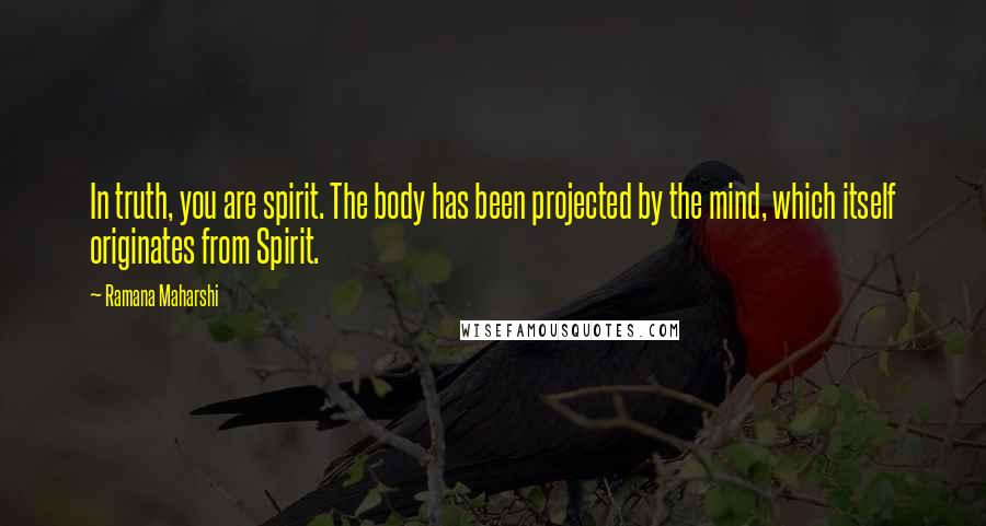 Ramana Maharshi Quotes: In truth, you are spirit. The body has been projected by the mind, which itself originates from Spirit.