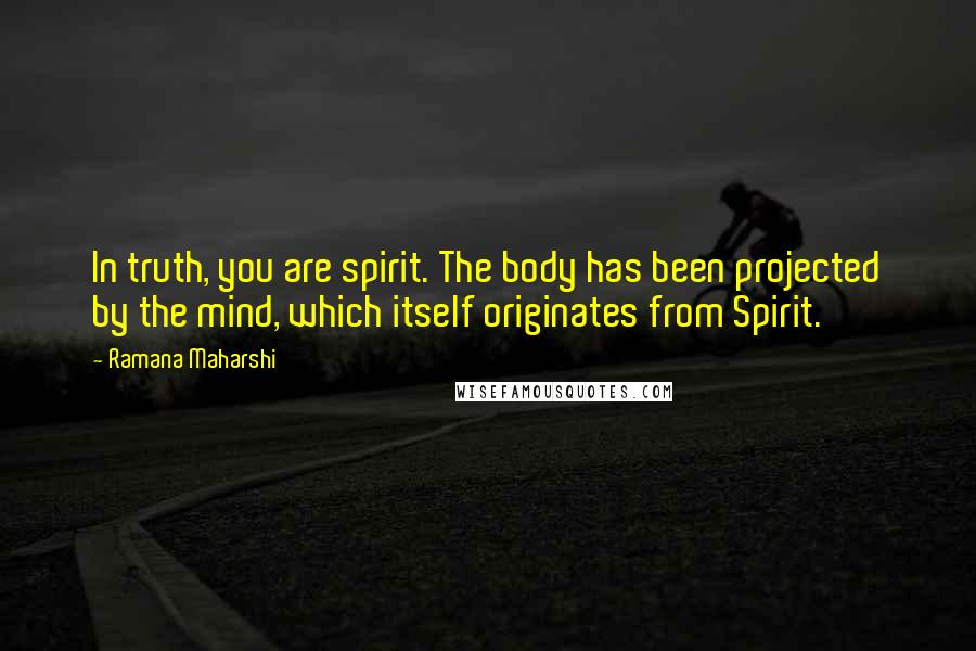 Ramana Maharshi Quotes: In truth, you are spirit. The body has been projected by the mind, which itself originates from Spirit.