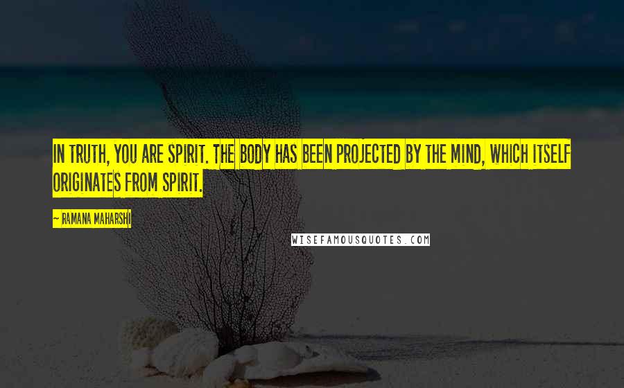 Ramana Maharshi Quotes: In truth, you are spirit. The body has been projected by the mind, which itself originates from Spirit.