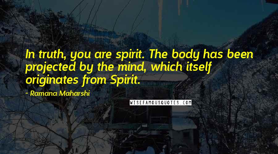 Ramana Maharshi Quotes: In truth, you are spirit. The body has been projected by the mind, which itself originates from Spirit.