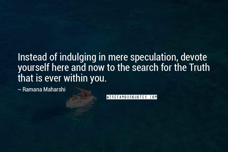 Ramana Maharshi Quotes: Instead of indulging in mere speculation, devote yourself here and now to the search for the Truth that is ever within you.