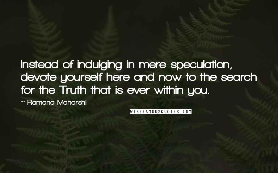 Ramana Maharshi Quotes: Instead of indulging in mere speculation, devote yourself here and now to the search for the Truth that is ever within you.