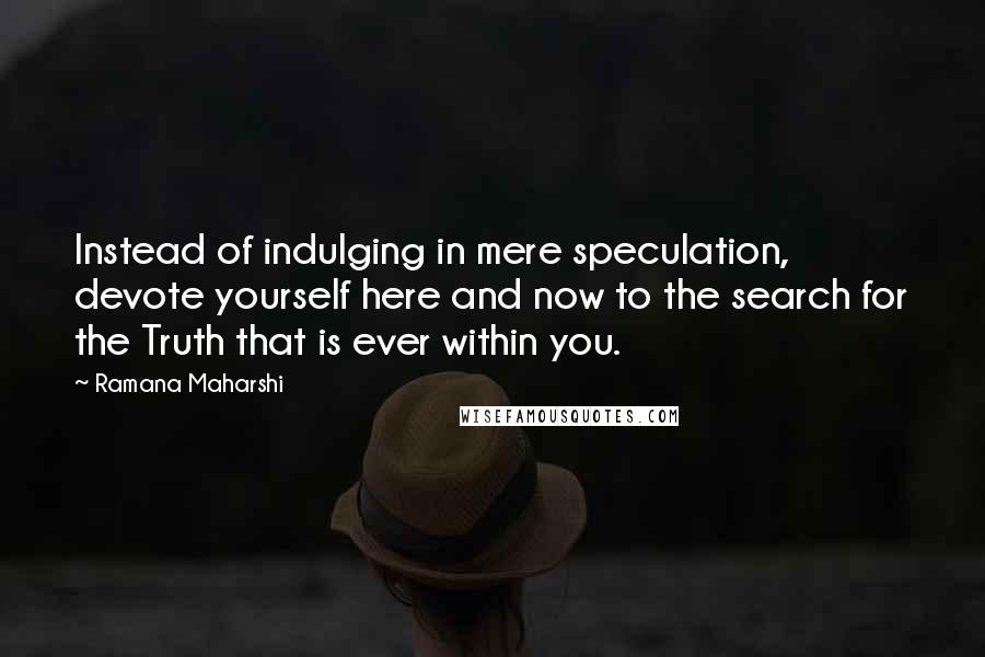 Ramana Maharshi Quotes: Instead of indulging in mere speculation, devote yourself here and now to the search for the Truth that is ever within you.