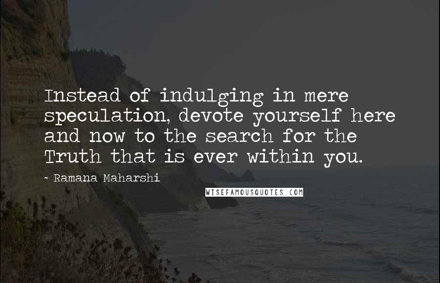 Ramana Maharshi Quotes: Instead of indulging in mere speculation, devote yourself here and now to the search for the Truth that is ever within you.