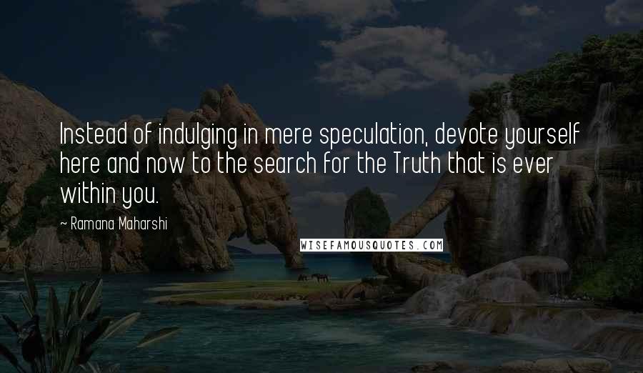 Ramana Maharshi Quotes: Instead of indulging in mere speculation, devote yourself here and now to the search for the Truth that is ever within you.