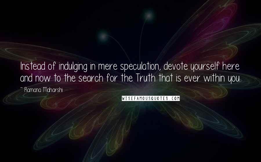 Ramana Maharshi Quotes: Instead of indulging in mere speculation, devote yourself here and now to the search for the Truth that is ever within you.