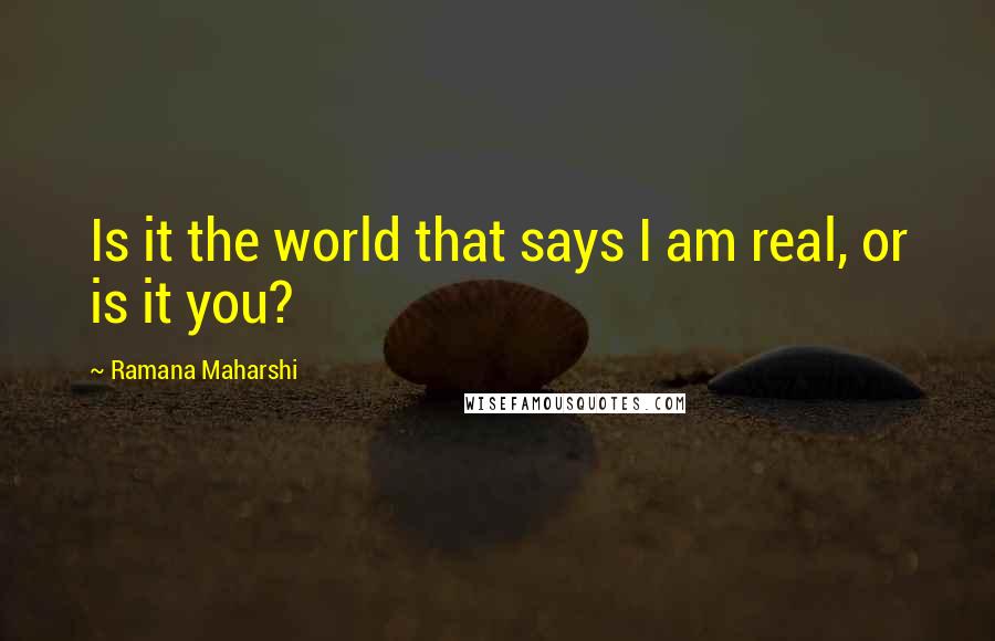 Ramana Maharshi Quotes: Is it the world that says I am real, or is it you?