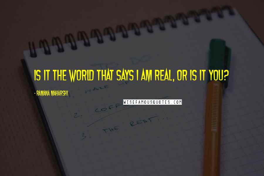 Ramana Maharshi Quotes: Is it the world that says I am real, or is it you?