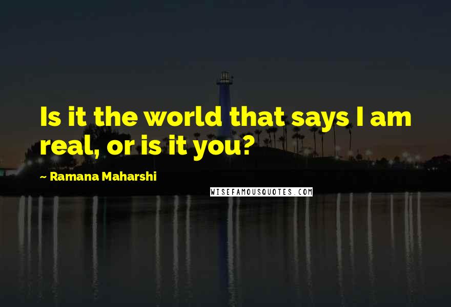 Ramana Maharshi Quotes: Is it the world that says I am real, or is it you?