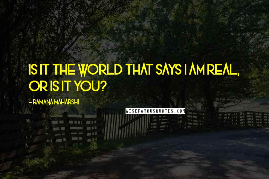 Ramana Maharshi Quotes: Is it the world that says I am real, or is it you?