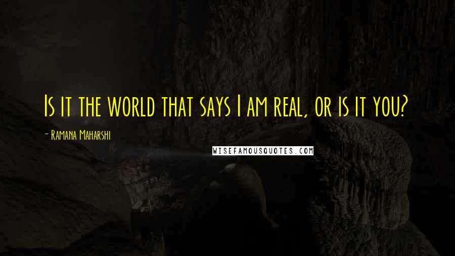 Ramana Maharshi Quotes: Is it the world that says I am real, or is it you?