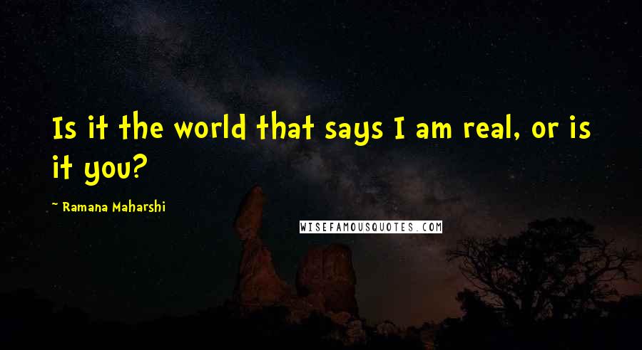 Ramana Maharshi Quotes: Is it the world that says I am real, or is it you?