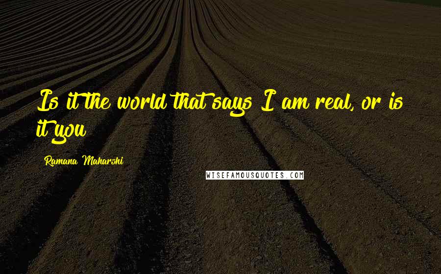 Ramana Maharshi Quotes: Is it the world that says I am real, or is it you?