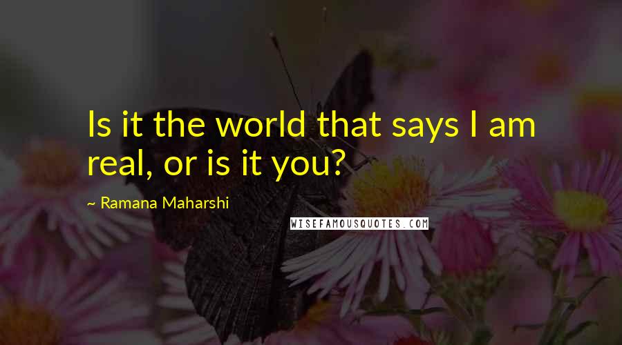 Ramana Maharshi Quotes: Is it the world that says I am real, or is it you?