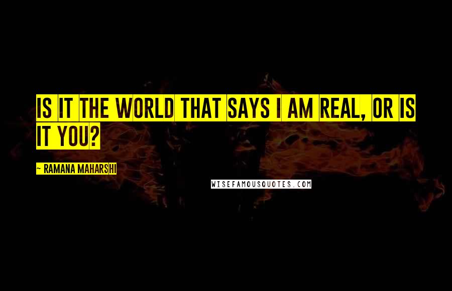 Ramana Maharshi Quotes: Is it the world that says I am real, or is it you?