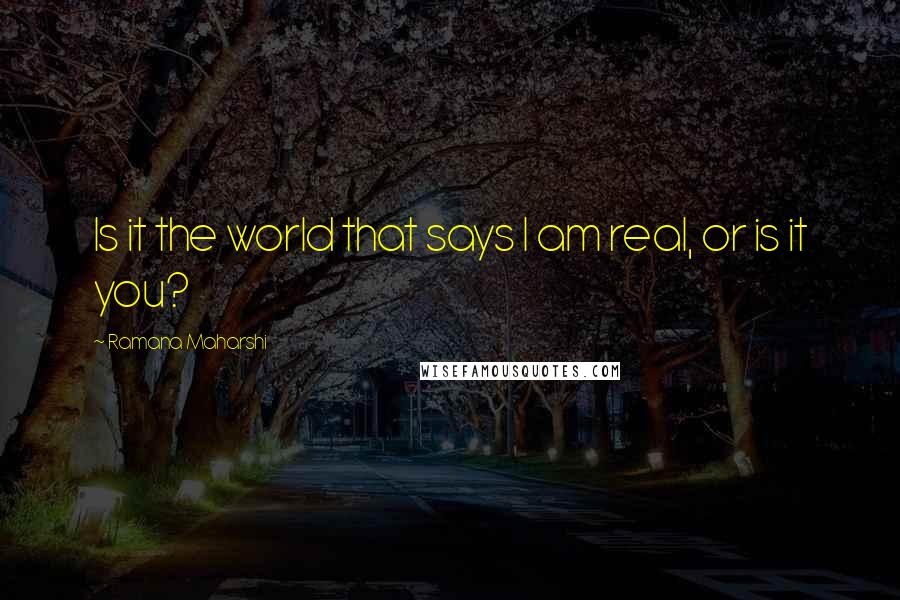 Ramana Maharshi Quotes: Is it the world that says I am real, or is it you?