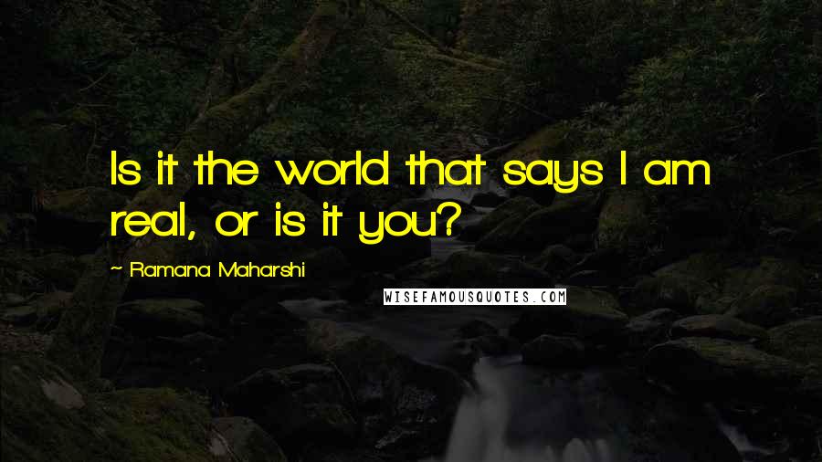 Ramana Maharshi Quotes: Is it the world that says I am real, or is it you?