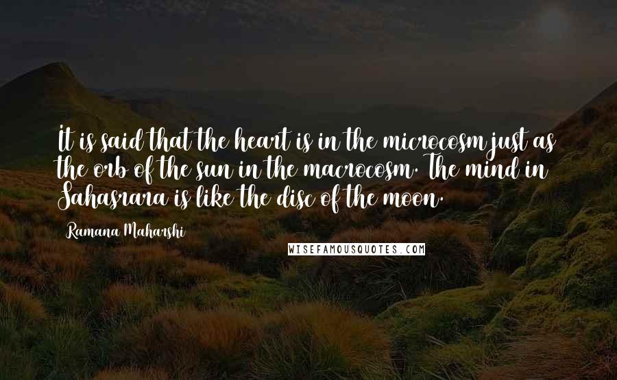 Ramana Maharshi Quotes: It is said that the heart is in the microcosm just as the orb of the sun in the macrocosm. The mind in Sahasrara is like the disc of the moon.