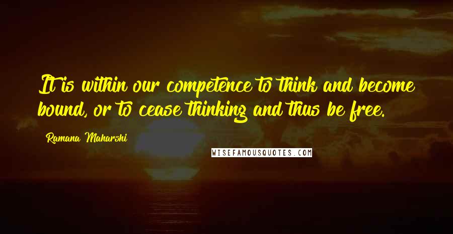 Ramana Maharshi Quotes: It is within our competence to think and become bound, or to cease thinking and thus be free.