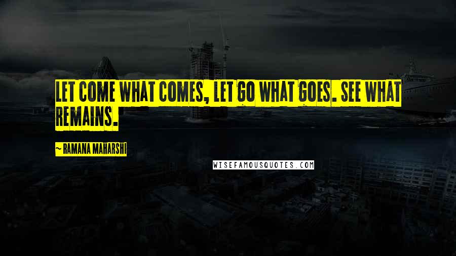 Ramana Maharshi Quotes: Let come what comes, let go what goes. See what remains.