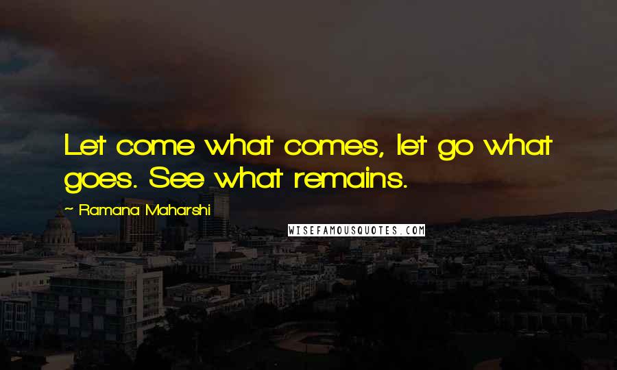 Ramana Maharshi Quotes: Let come what comes, let go what goes. See what remains.