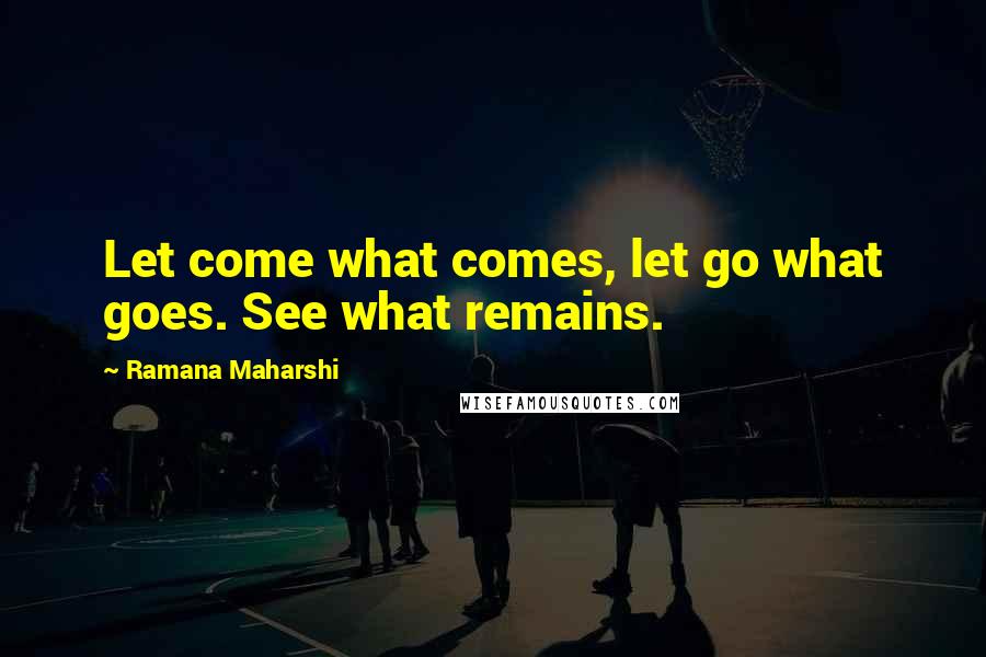 Ramana Maharshi Quotes: Let come what comes, let go what goes. See what remains.