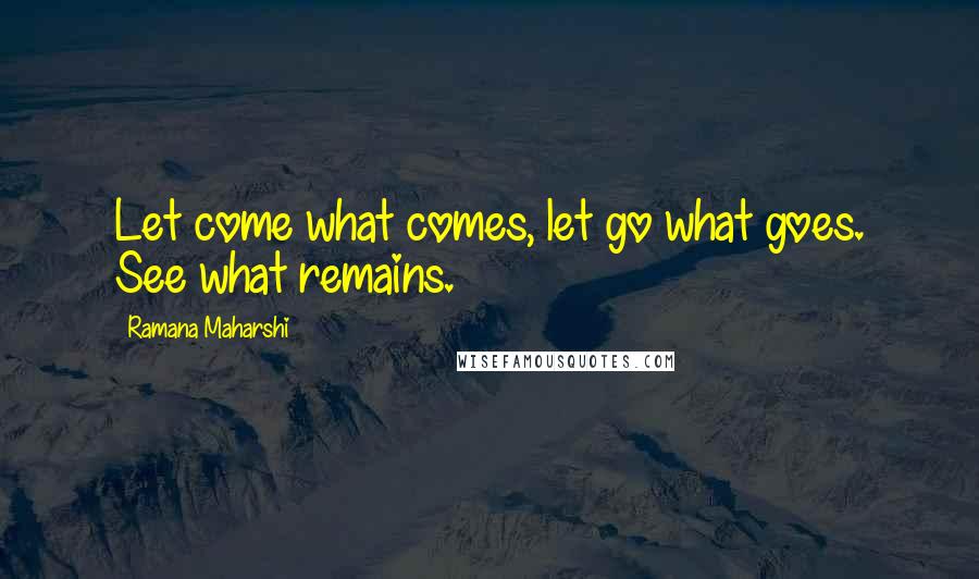 Ramana Maharshi Quotes: Let come what comes, let go what goes. See what remains.
