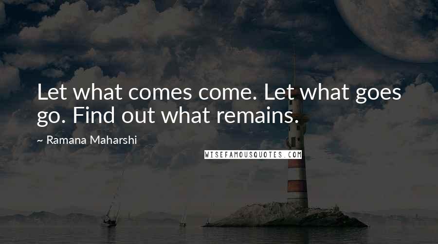 Ramana Maharshi Quotes: Let what comes come. Let what goes go. Find out what remains.