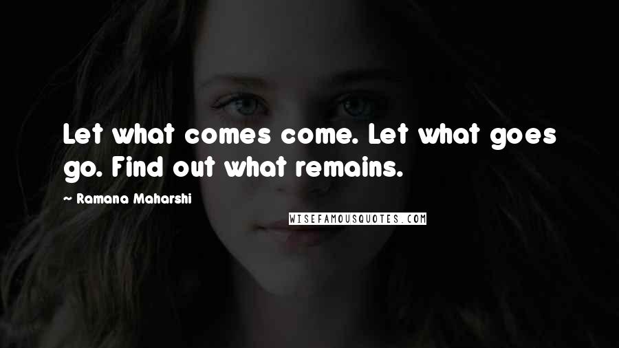 Ramana Maharshi Quotes: Let what comes come. Let what goes go. Find out what remains.