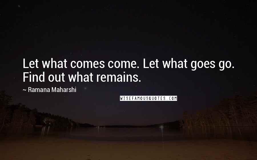Ramana Maharshi Quotes: Let what comes come. Let what goes go. Find out what remains.
