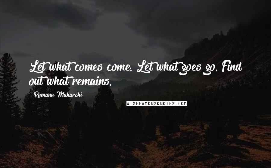 Ramana Maharshi Quotes: Let what comes come. Let what goes go. Find out what remains.