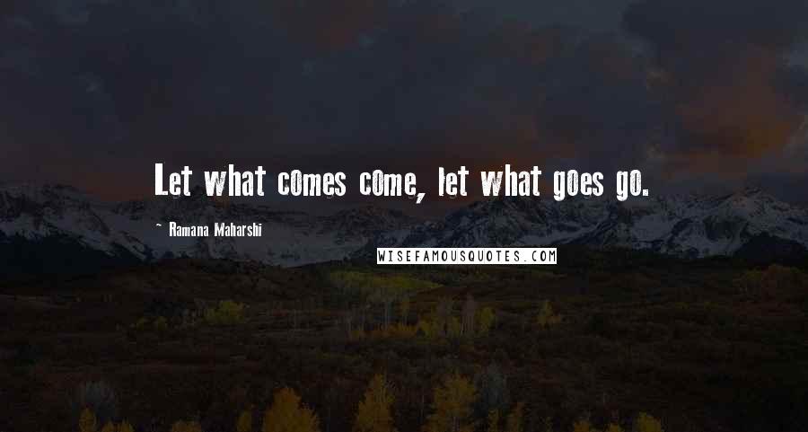 Ramana Maharshi Quotes: Let what comes come, let what goes go.