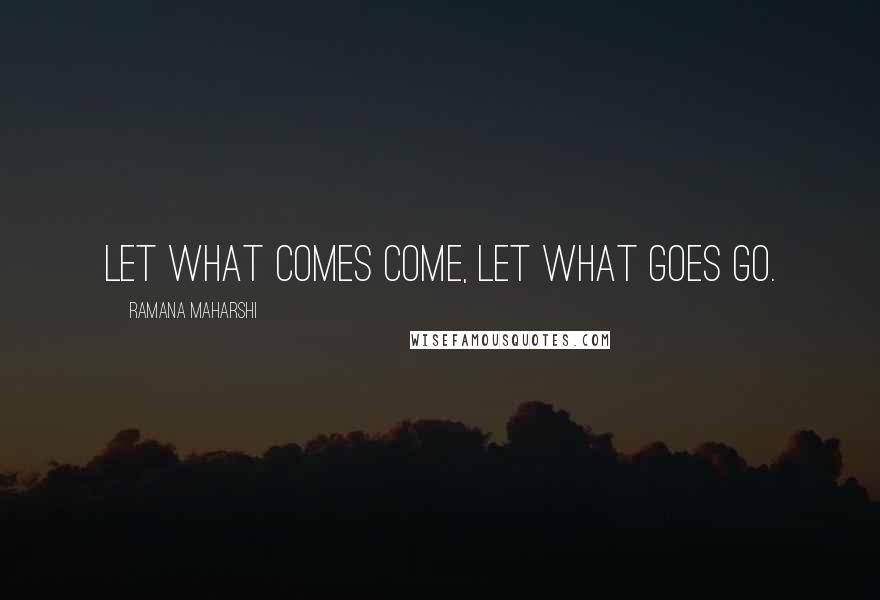 Ramana Maharshi Quotes: Let what comes come, let what goes go.