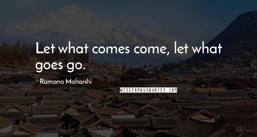 Ramana Maharshi Quotes: Let what comes come, let what goes go.