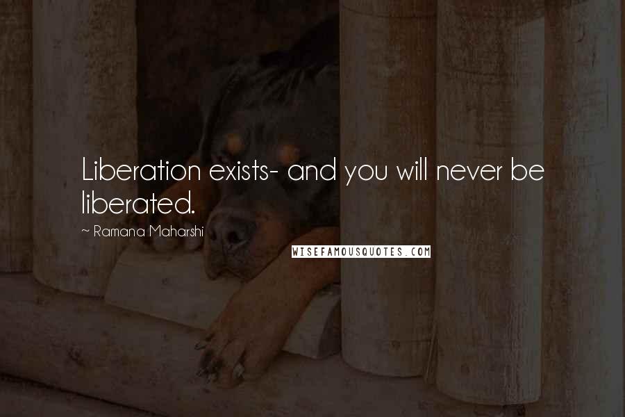Ramana Maharshi Quotes: Liberation exists- and you will never be liberated.