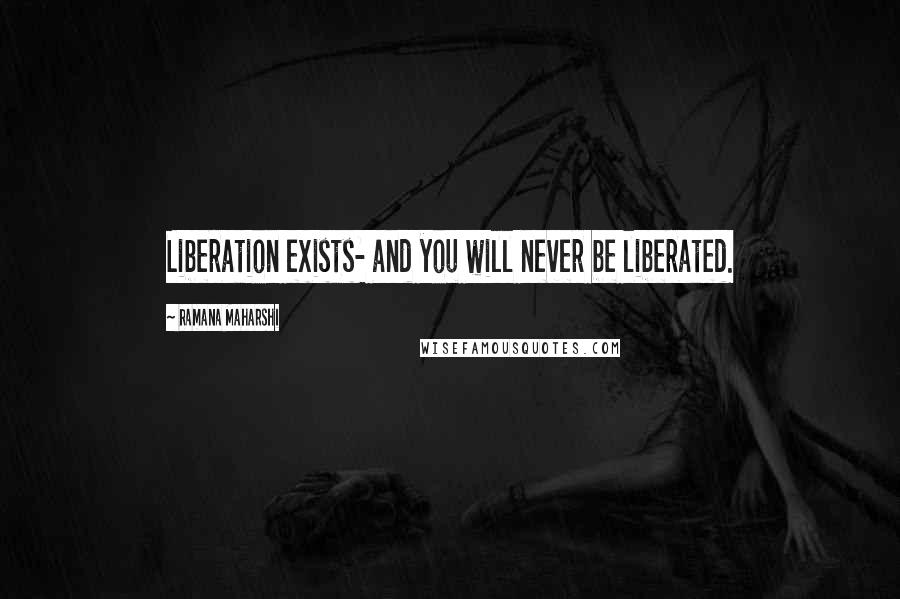 Ramana Maharshi Quotes: Liberation exists- and you will never be liberated.