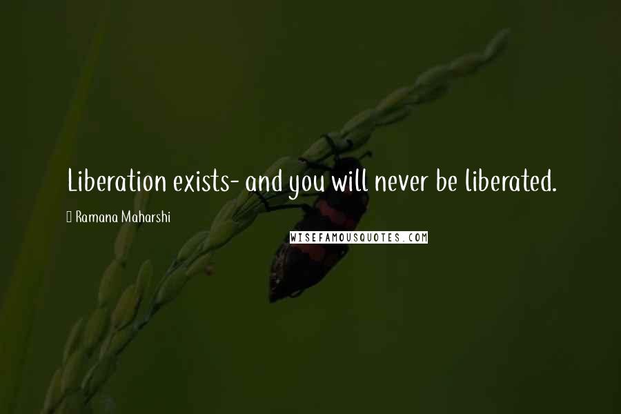 Ramana Maharshi Quotes: Liberation exists- and you will never be liberated.