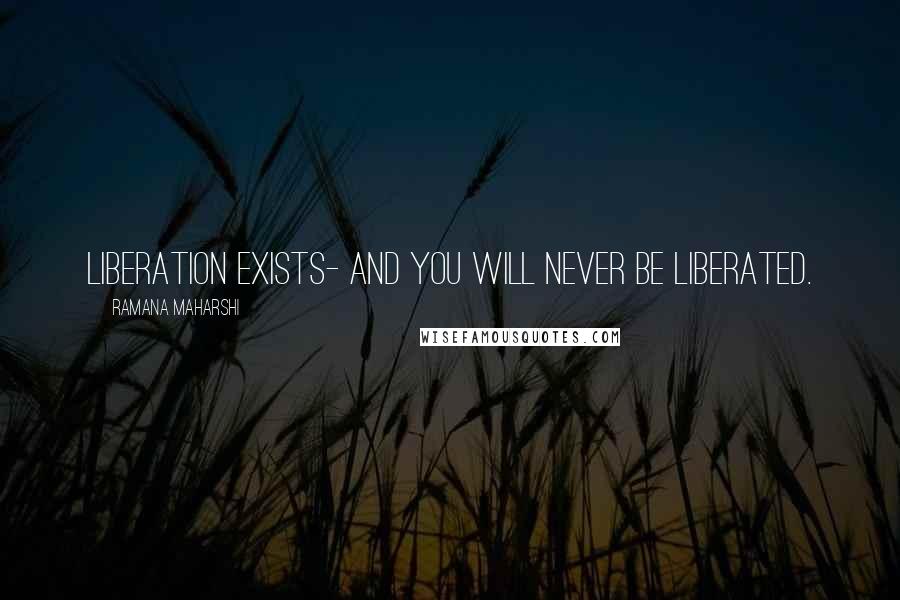 Ramana Maharshi Quotes: Liberation exists- and you will never be liberated.