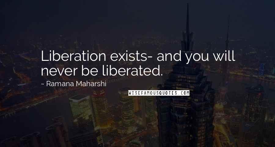 Ramana Maharshi Quotes: Liberation exists- and you will never be liberated.