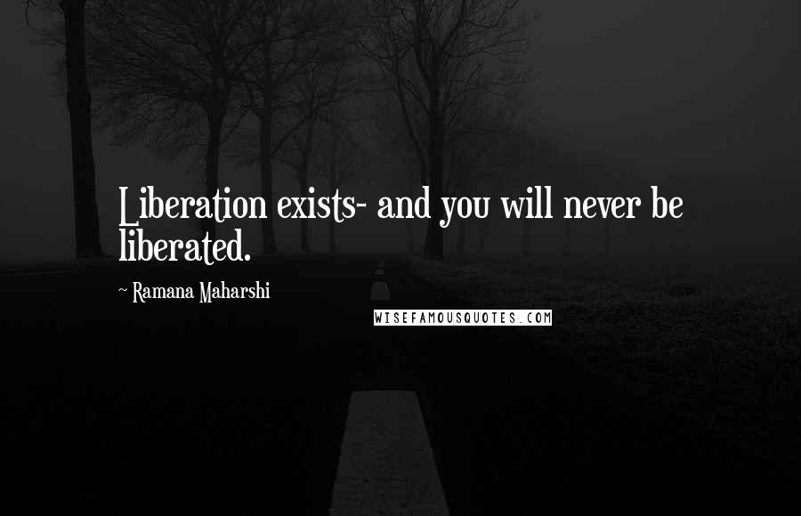 Ramana Maharshi Quotes: Liberation exists- and you will never be liberated.