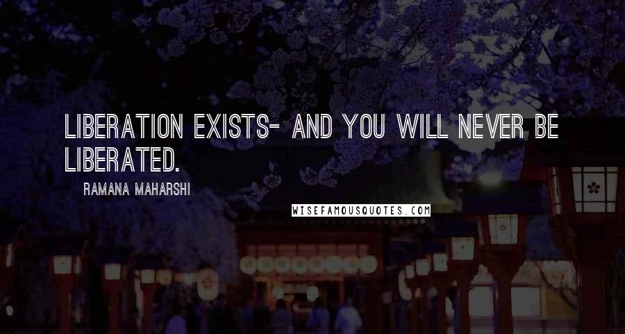Ramana Maharshi Quotes: Liberation exists- and you will never be liberated.