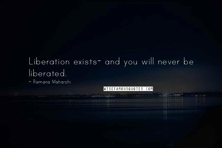 Ramana Maharshi Quotes: Liberation exists- and you will never be liberated.