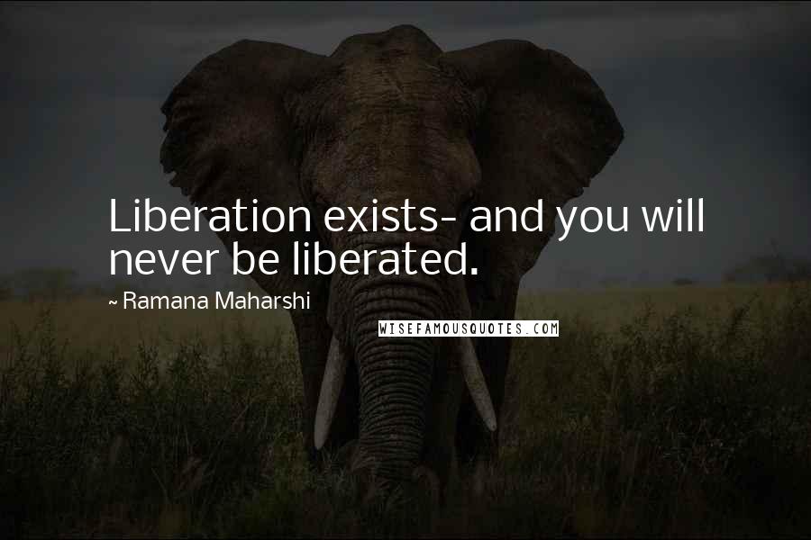 Ramana Maharshi Quotes: Liberation exists- and you will never be liberated.